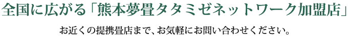 全国に広がる「熊本夢畳タタミゼネットワーク加盟店」 お近くの提携畳店まで、お気軽にお問い合わせください。